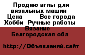 Продаю иглы для вязальных машин › Цена ­ 15 - Все города Хобби. Ручные работы » Вязание   . Белгородская обл.